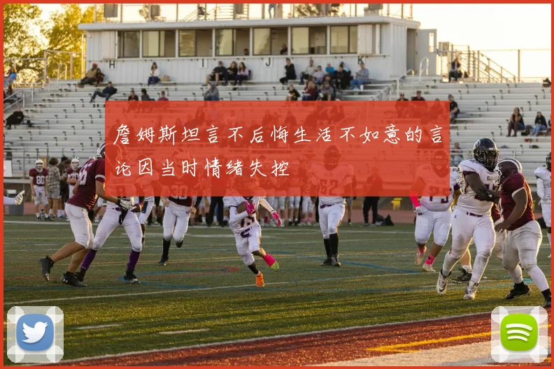 詹姆斯坦言不后悔生活不如意的言论因当时情绪失控