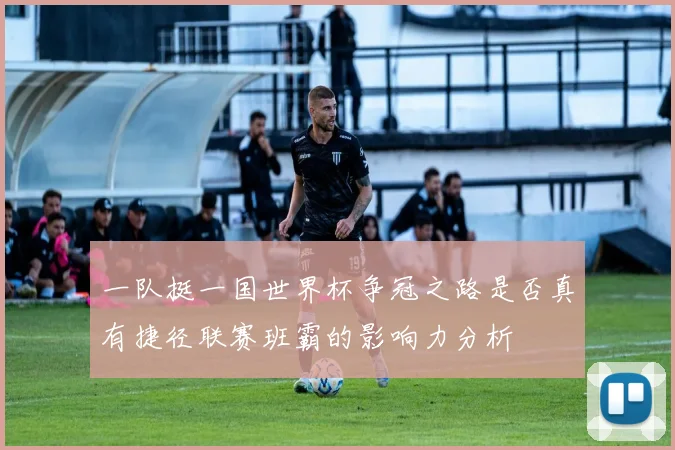 一队挺一国世界杯争冠之路是否真有捷径联赛班霸的影响力分析